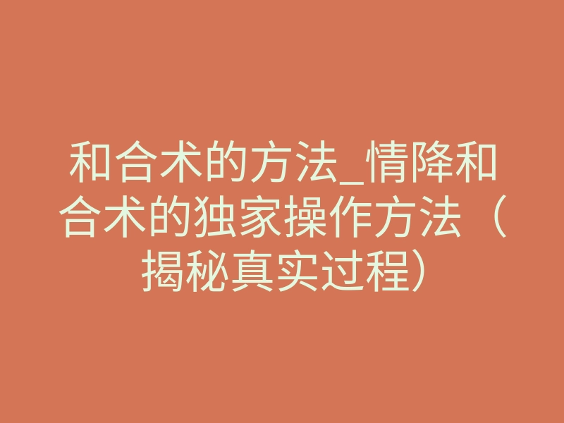 和合术的方法_情降和合术的独家操作方法(揭秘真实过程)