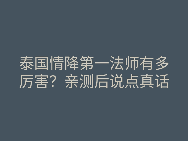 泰国情降第一法师有多厉害?亲测后说点真话