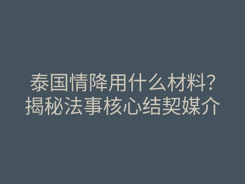 泰国情降用什么材料?揭秘法事核心结契媒介