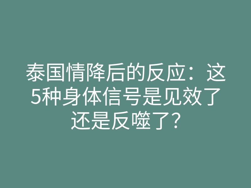 泰国情降后的反应:这5种身体信号是见效了还是反噬了?