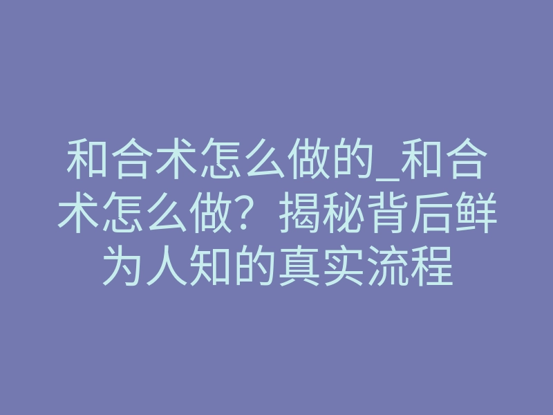 和合术怎么做的_和合术怎么做?揭秘背后鲜为人知的真实流程