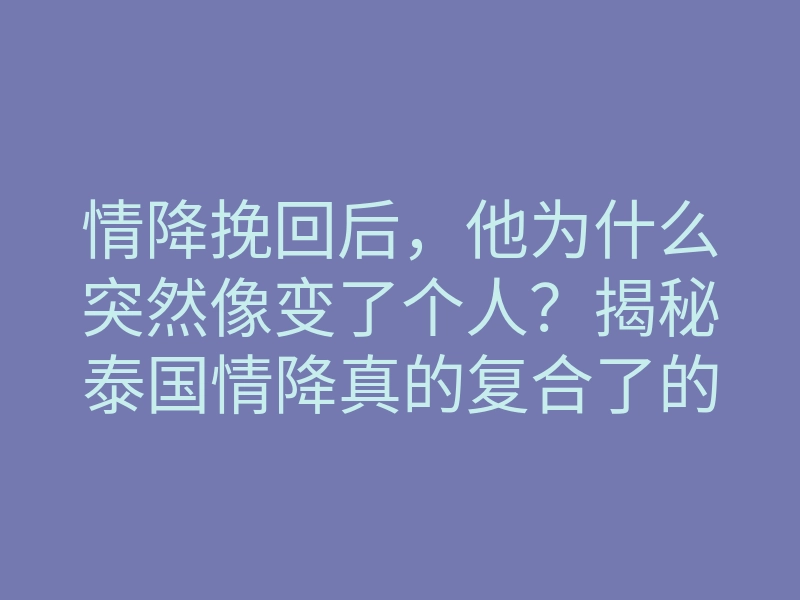 情降挽回后,他为什么突然像变了个人?揭秘泰国情降真的复合了的内在逻辑