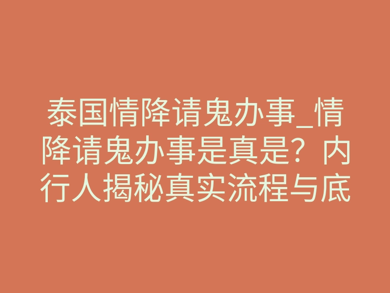 泰国情降请鬼办事_情降请鬼办事是真是?内行人揭秘真实流程与底层逻辑