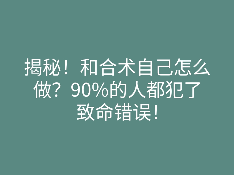 揭秘！和合术自己怎么做？90%的人都犯了致命错误！