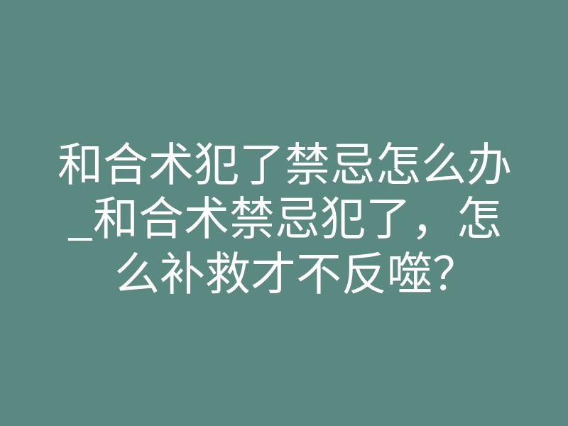 和合术犯了禁忌怎么办_和合术禁忌犯了，怎么补救才不反噬？