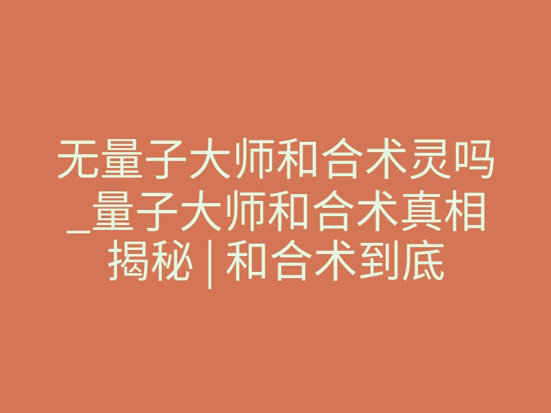 无量子大师和合术灵吗_量子大师和合术真相揭秘 | 和合术到底灵不灵？