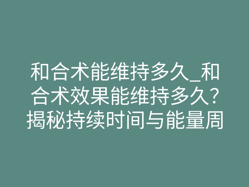和合术能维持多久_和合术效果能维持多久?揭秘持续时间与能量周期