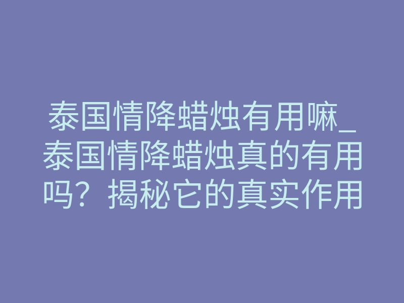 泰国情降蜡烛有用嘛_泰国情降蜡烛真的有用吗?揭秘它的真实作用与体验