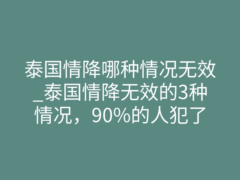 泰国情降哪种情况无效_泰国情降无效的3种情况,90%的人犯了同一个错