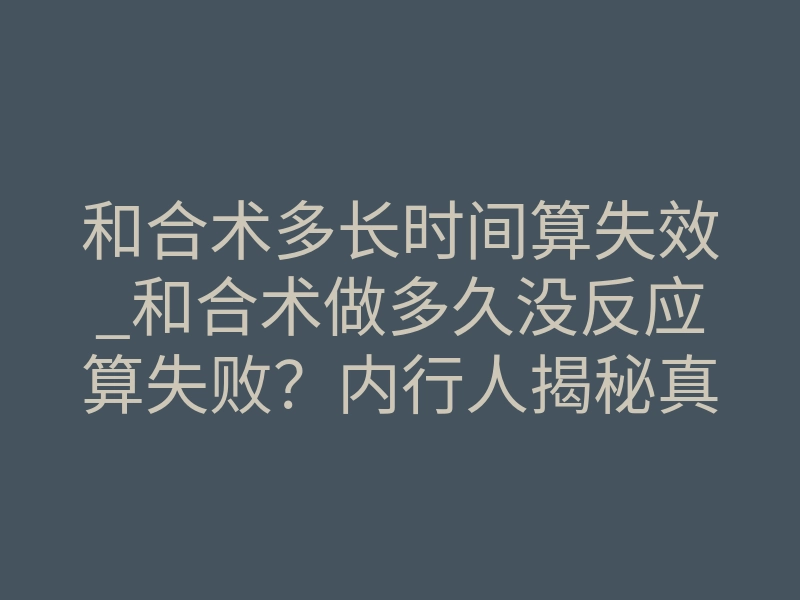 和合术多长时间算失效_和合术做多久没反应算失败?内行人揭秘真实时间线