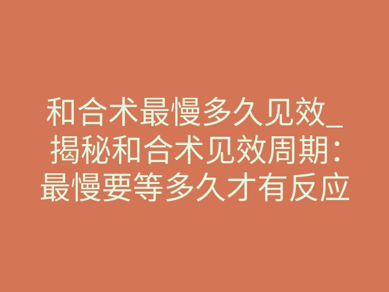 和合术最慢多久见效_揭秘和合术见效周期:最慢要等多久才有反应?