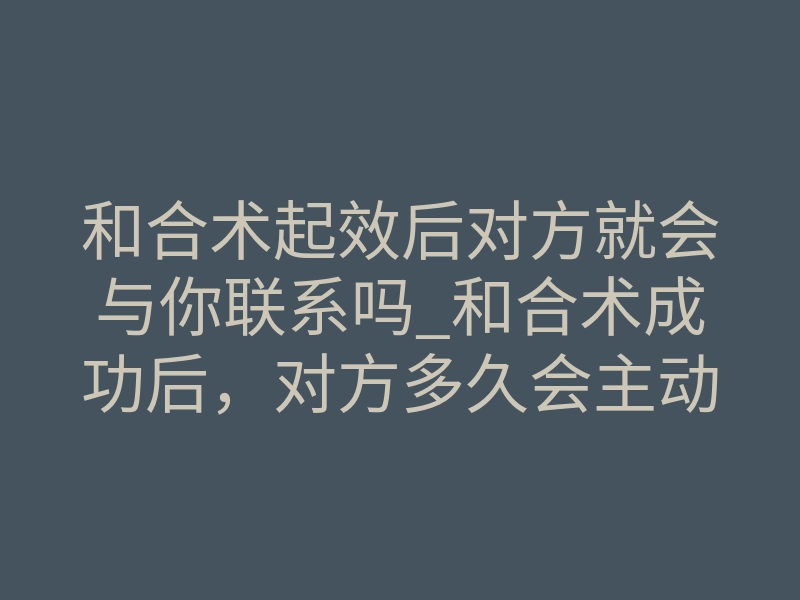 和合术起效后对方就会与你联系吗_和合术成功后,对方多久会主动联系你?