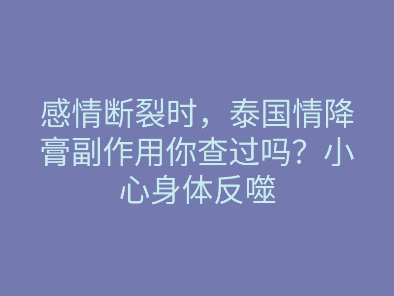 感情断裂时,泰国情降膏副作用你查过吗?小心身体反噬