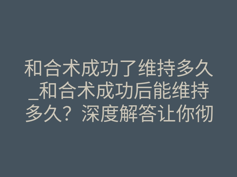 和合术成功了维持多久_和合术成功后能维持多久?深度解答让你彻底明白