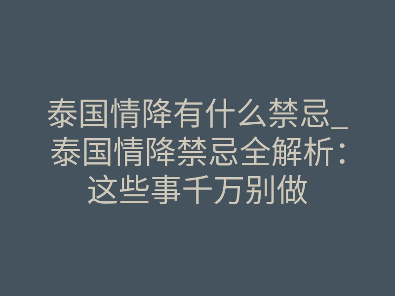 泰国情降有什么禁忌_泰国情降禁忌全解析:这些事千万别做