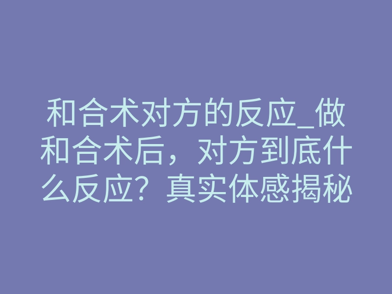 和合术对方的反应_做和合术后,对方到底什么反应?真实体感揭秘