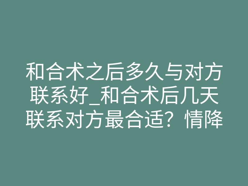 和合术之后多久与对方联系好_和合术后几天联系对方最合适？情降师揭秘最佳时机