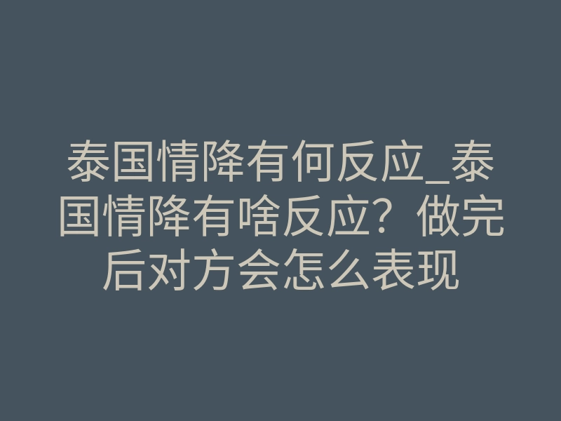 泰国情降有何反应_泰国情降有啥反应?做完后对方会怎么表现