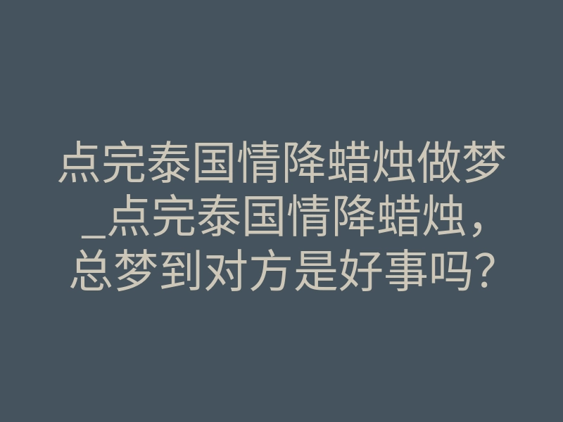 点完泰国情降蜡烛做梦_点完泰国情降蜡烛,总梦到对方是好事吗?深度揭秘梦境信号