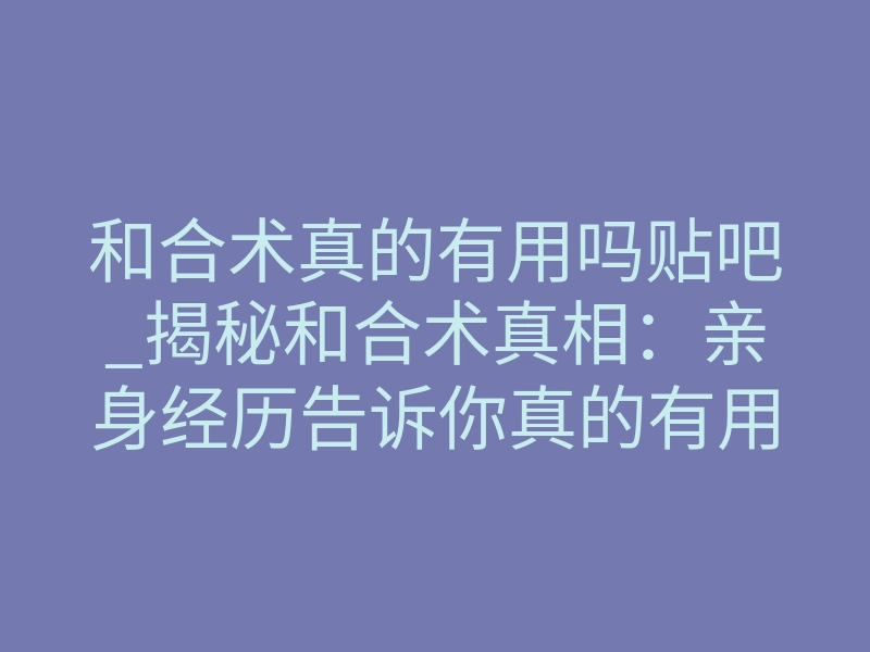 和合术真的有用吗贴吧_揭秘和合术真相:亲身经历告诉你真的有用吗?