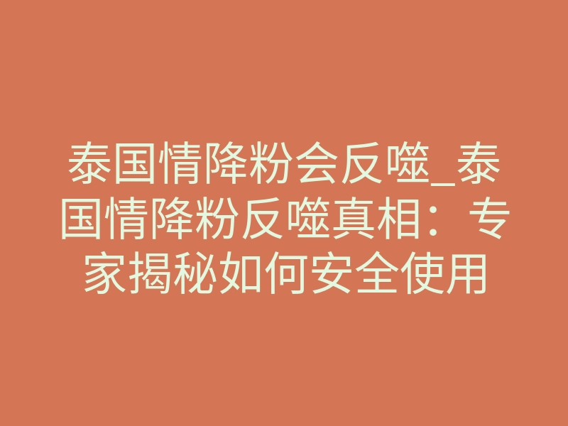 泰国情降粉会反噬_泰国情降粉反噬真相:专家揭秘如何安全使用