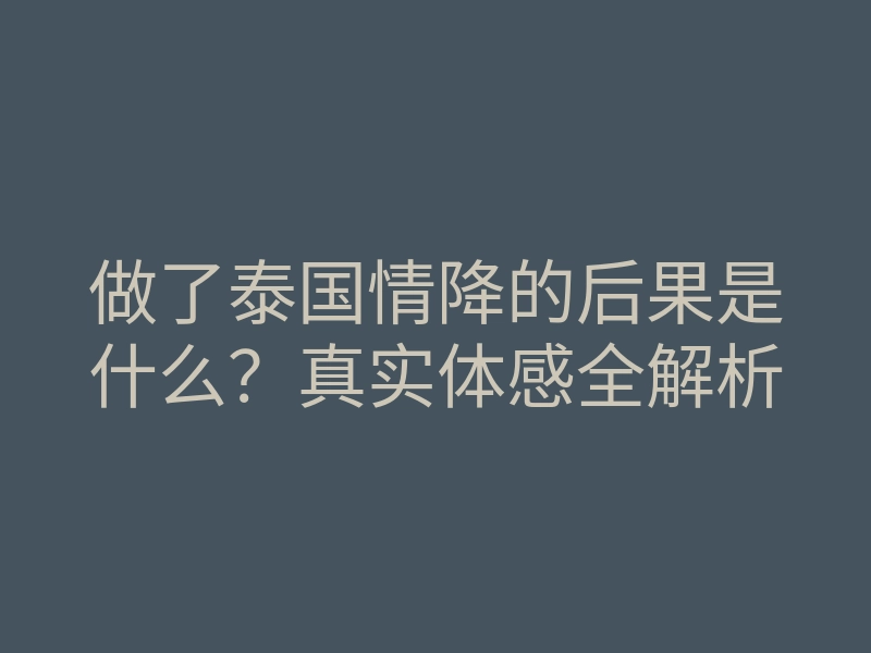 做了泰国情降的后果是什么?真实体感全解析