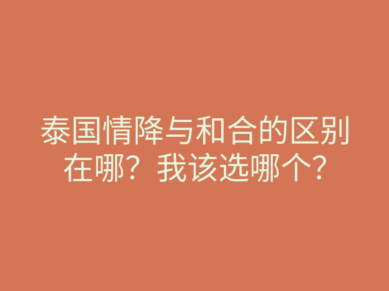泰国情降与和合的区别在哪?我该选哪个?
