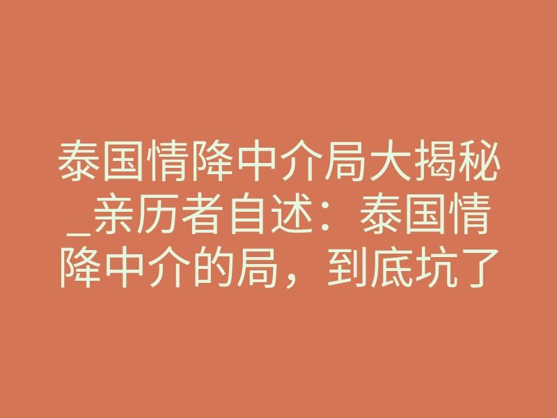 泰国情降中介局大揭秘_亲历者自述:泰国情降中介的局,到底坑了多少人?
