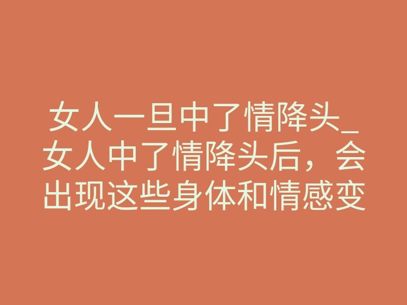 女人一旦中了情降头_女人中了情降头后,会出现这些身体和情感变化