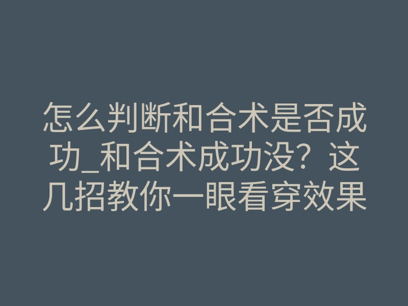 怎么判断和合术是否成功_和合术成功没?这几招教你一眼看穿效果