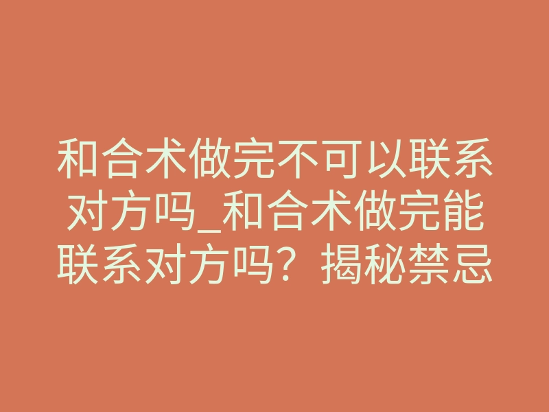 和合术做完不可以联系对方吗_和合术做完能联系对方吗？揭秘禁忌与最佳时机