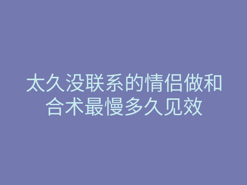 太久没联系的情侣做和合术最慢多久见效