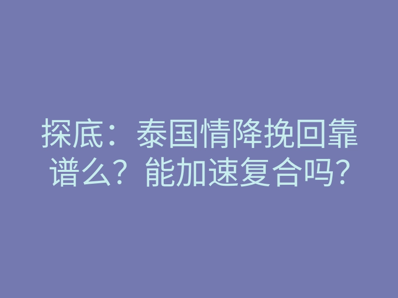 探底:泰国情降挽回靠谱么?能加速复合吗?