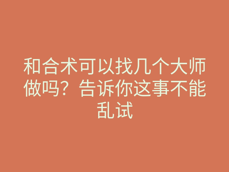 和合术可以找几个大师做吗?告诉你这事不能乱试