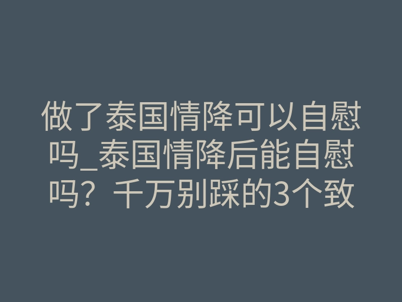 做了泰国情降可以自慰吗_泰国情降后能自慰吗？千万别踩的3个致命误区