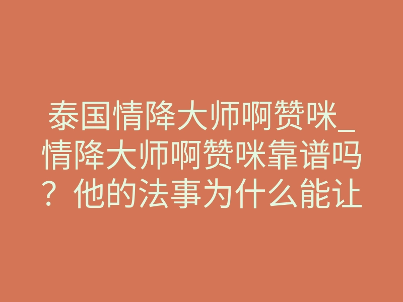 泰国情降大师啊赞咪_情降大师啊赞咪靠谱吗?他的法事为什么能让人主动回头