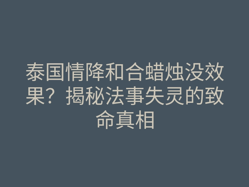 泰国情降和合蜡烛没效果？揭秘法事失灵的致命真相