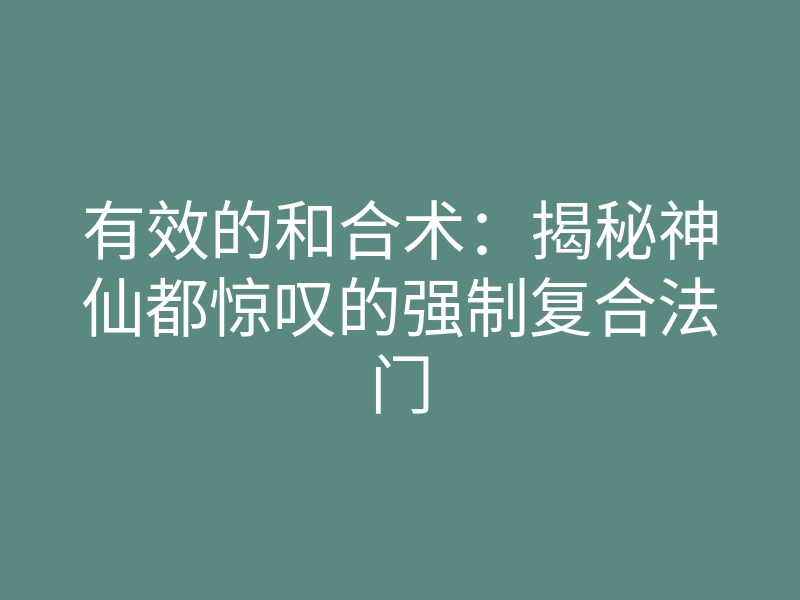 有效的和合术:揭秘神仙都惊叹的强制复合法门
