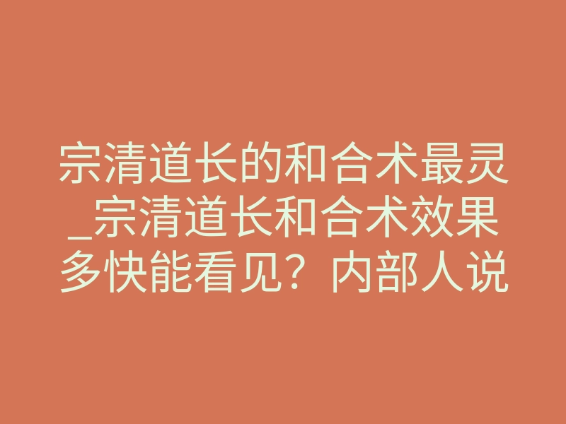 宗清道长的和合术最灵_宗清道长和合术效果多快能看见?内部人说实话