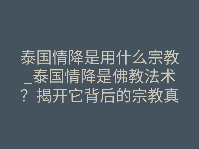 泰国情降是用什么宗教_泰国情降是佛教法术?揭开它背后的宗教真相