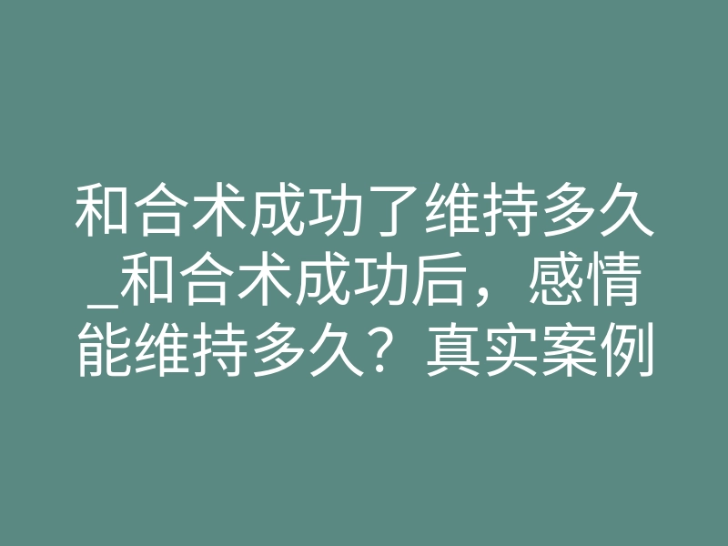 和合术成功了维持多久_和合术成功后，感情能维持多久？真实案例告诉你答案