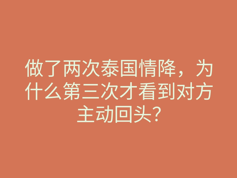 做了两次泰国情降,为什么第三次才看到对方主动回头?
