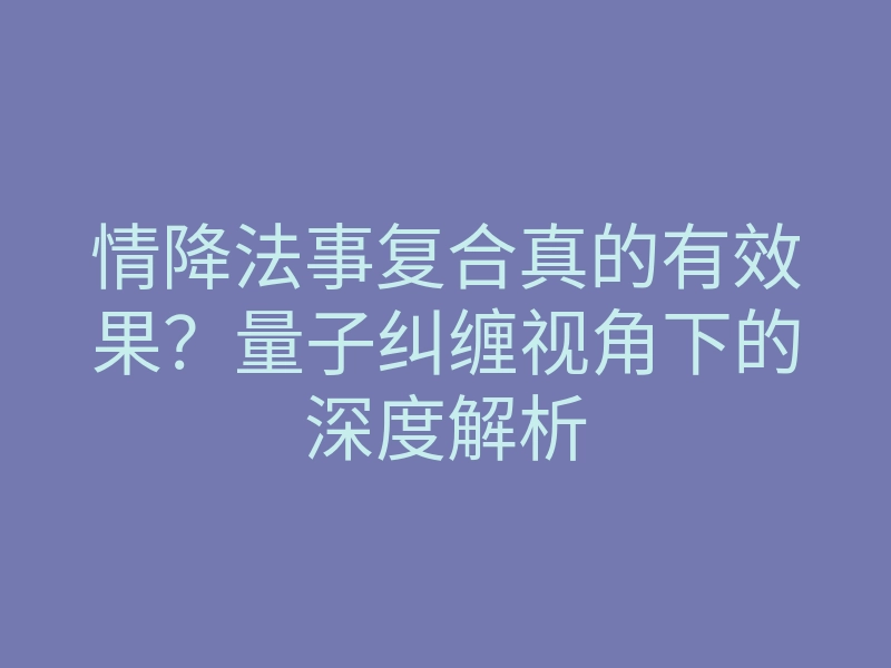 情降法事复合真的有效果?量子纠缠视角下的深度解析