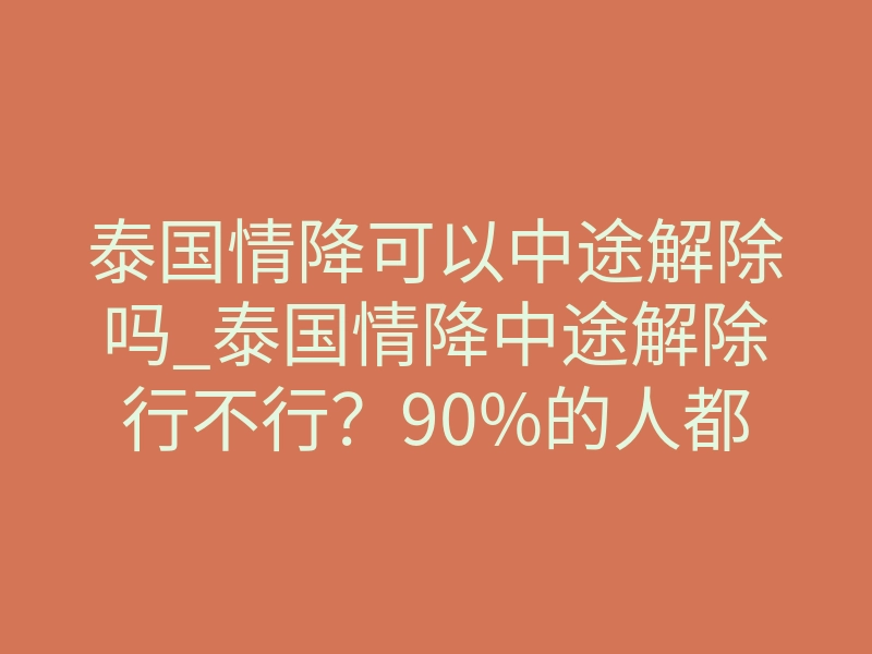 泰国情降可以中途解除吗_泰国情降中途解除行不行?90%的人都搞错了