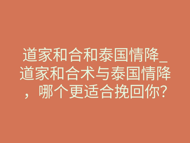 道家和合和泰国情降_道家和合术与泰国情降,哪个更适合挽回你?