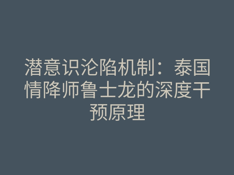 潜意识沦陷机制:泰国情降师鲁士龙的深度干预原理