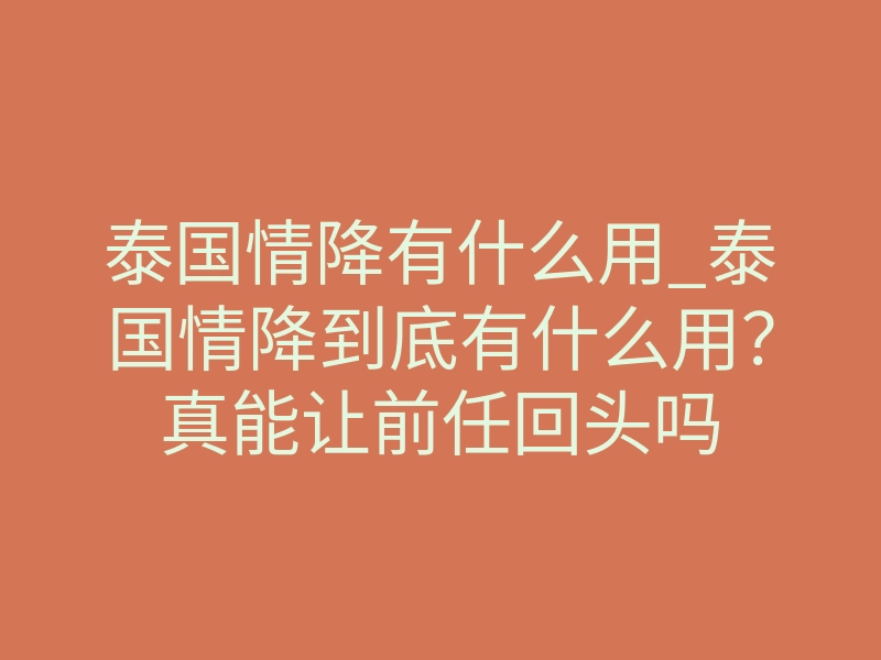 泰国情降有什么用_泰国情降到底有什么用?真能让前任回头吗