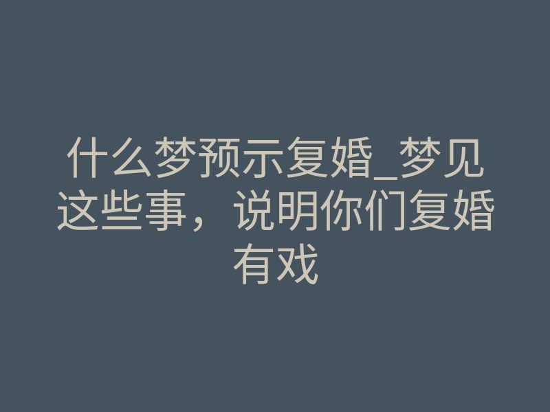 什么梦预示复婚_梦见这些事,说明你们复婚有戏