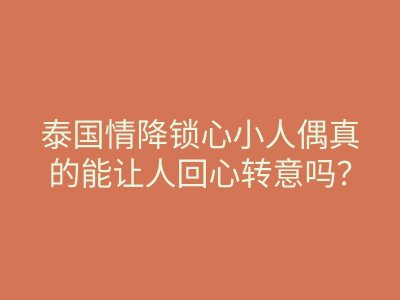 泰国情降锁心小人偶真的能让人回心转意吗?