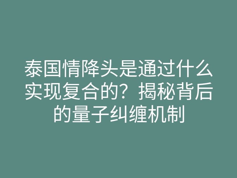 泰国情降头是通过什么实现复合的?揭秘背后的量子纠缠机制